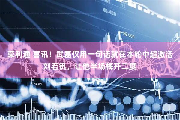 荣利通 喜讯！武磊仅用一句话就在本轮中超激活刘若钒，让他半场梅开二度