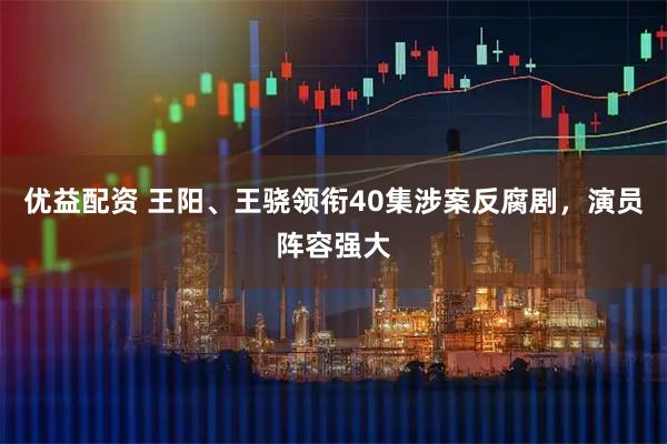 优益配资 王阳、王骁领衔40集涉案反腐剧，演员阵容强大
