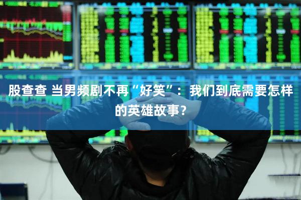 股查查 当男频剧不再“好笑”：我们到底需要怎样的英雄故事？