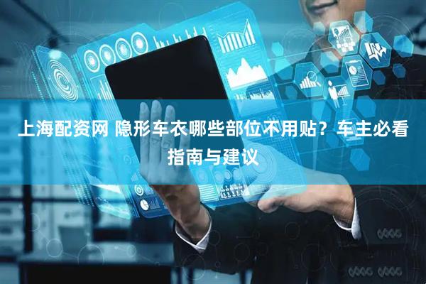 上海配资网 隐形车衣哪些部位不用贴？车主必看指南与建议