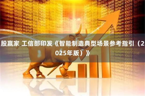股赢家 工信部印发《智能制造典型场景参考指引（2025年版）》