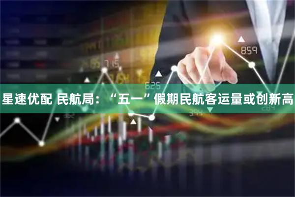 星速优配 民航局：“五一”假期民航客运量或创新高