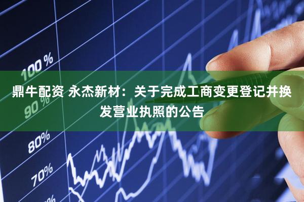 鼎牛配资 永杰新材：关于完成工商变更登记并换发营业执照的公告