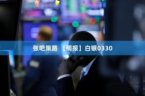 张吧策路 【周报】白银0330