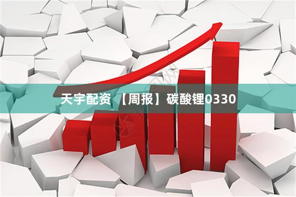 天宇配资 【周报】碳酸锂0330
