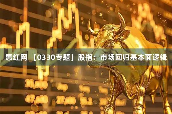 惠红网 【0330专题】股指：市场回归基本面逻辑