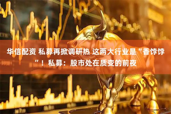 华信配资 私募再掀调研热 这两大行业是“香饽饽”！私募：股市处在质变的前夜