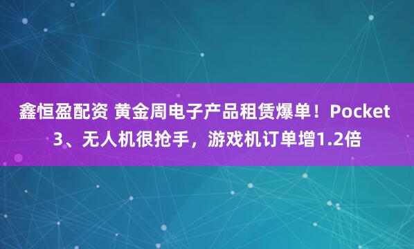 鑫恒盈配资 黄金周电子产品租赁爆单！Pocket 3、无人机很抢手，游戏机订单增1.2倍