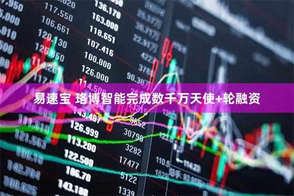 易速宝 珞博智能完成数千万天使+轮融资