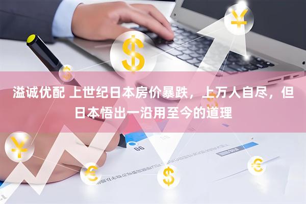 溢诚优配 上世纪日本房价暴跌，上万人自尽，但日本悟出一沿用至今的道理