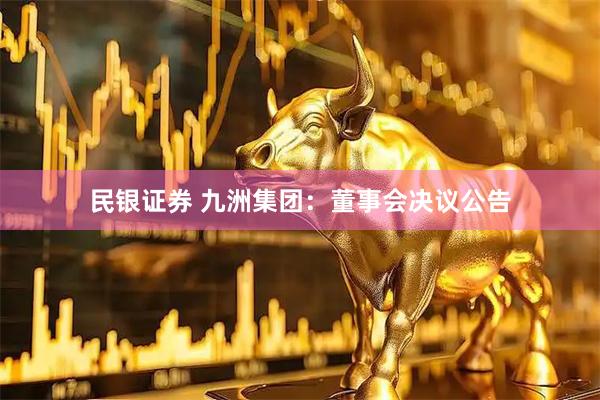 民银证券 九洲集团：董事会决议公告