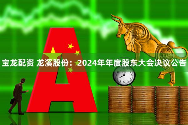 宝龙配资 龙溪股份：2024年年度股东大会决议公告
