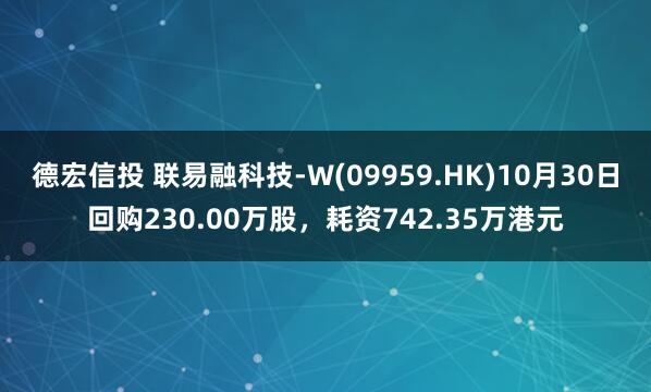 德宏信投 联易融科技-W(09959.HK)10月30日回购230.00万股,耗资742.35万港元