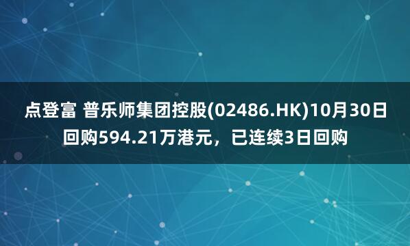 点登富 普乐师集团控股(02486.HK)10月30日回购594.21万港元,已连续3日回购