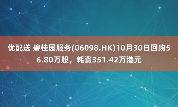 优配送 碧桂园服务(06098.HK)10月30日回购56.80万股,耗资351.42万港元