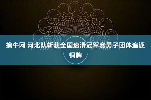 擒牛网 河北队斩获全国速滑冠军赛男子团体追逐铜牌