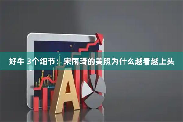 好牛 3个细节:宋雨琦的美照为什么越看越上头