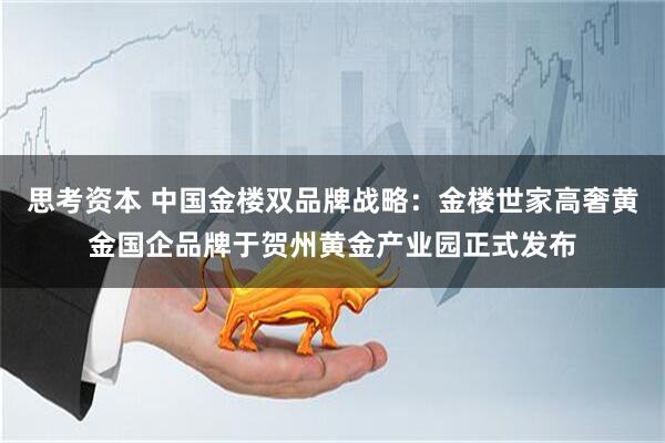 思考资本 中国金楼双品牌战略:金楼世家高奢黄金国企品牌于贺州黄金产业园正式发布