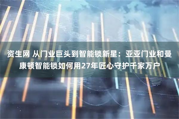 资生网 从门业巨头到智能锁新星:亚亚门业和曼康顿智能锁如何用27年匠心守护千家万户