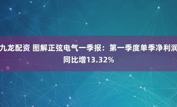 九龙配资 图解正弦电气一季报：第一季度单季净利润同比增13.32%