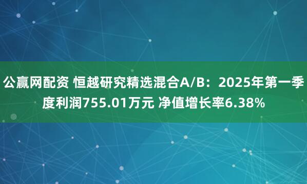 公赢网配资 恒越研究精选混合A/B：2025年第一季度利润755.01万元 净值增长率6.38%