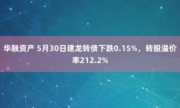 华融资产 5月30日建龙转债下跌0.15%,转股溢价率212.2%