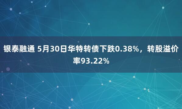 银泰融通 5月30日华特转债下跌0.38%，转股溢价率93.22%