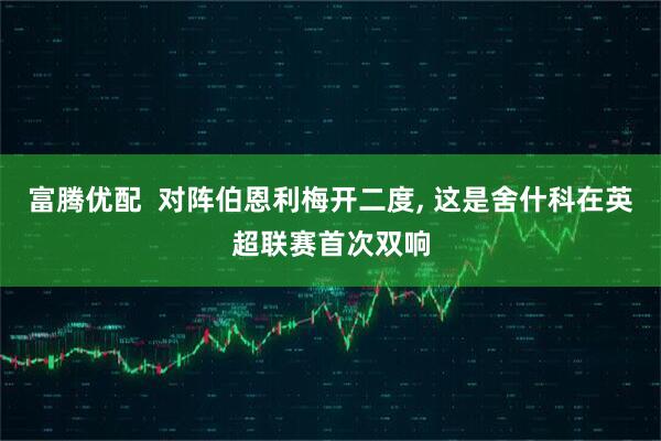 富腾优配  对阵伯恩利梅开二度, 这是舍什科在英超联赛首次双响