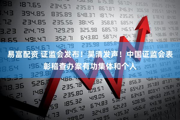易富配资 证监会发布！吴清发声！中国证监会表彰稽查办案有功集体和个人