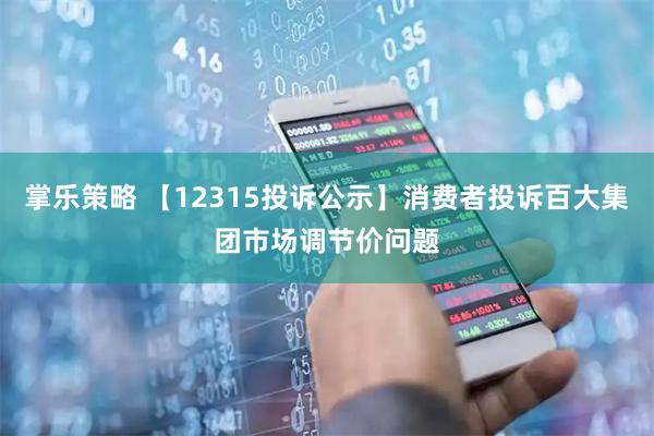 掌乐策略 【12315投诉公示】消费者投诉百大集团市场调节价问题
