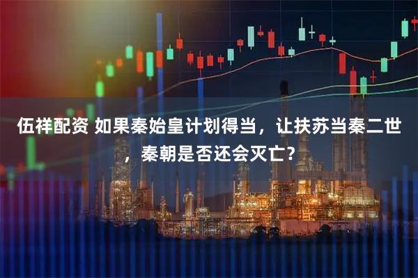 伍祥配资 如果秦始皇计划得当，让扶苏当秦二世，秦朝是否还会灭亡？