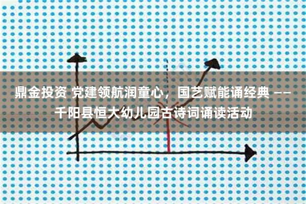 鼎金投资 党建领航润童心，国艺赋能诵经典 ——千阳县恒大幼儿园古诗词诵读活动
