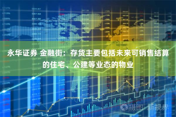 永华证券 金融街：存货主要包括未来可销售结算的住宅、公建等业态的物业