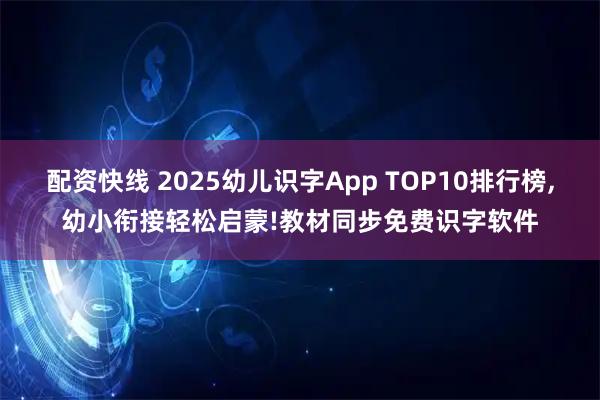 配资快线 2025幼儿识字App TOP10排行榜,幼小衔接轻松启蒙!教材同步免费识字软件