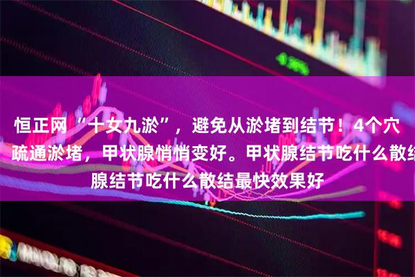 恒正网 “十女九淤”，避免从淤堵到结节！4个穴位 + 代茶饮，疏通淤堵，甲状腺悄悄变好。甲状腺结节吃什么散结最快效果好