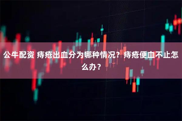 公牛配资 痔疮出血分为哪种情况？痔疮便血不止怎么办？