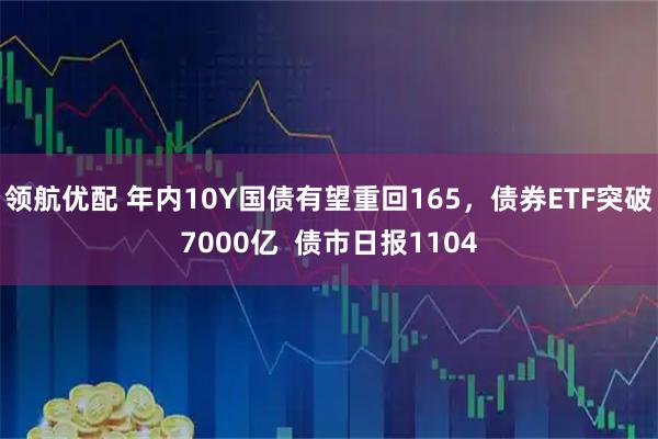 领航优配 年内10Y国债有望重回165，债券ETF突破7000亿  债市日报1104