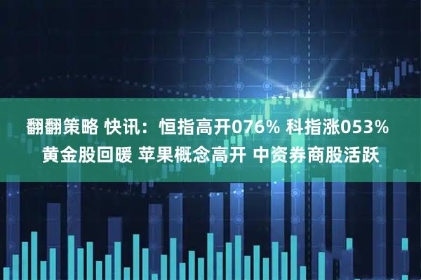 翻翻策略 快讯：恒指高开076% 科指涨053% 黄金股回暖 苹果概念高开 中资券商股活跃