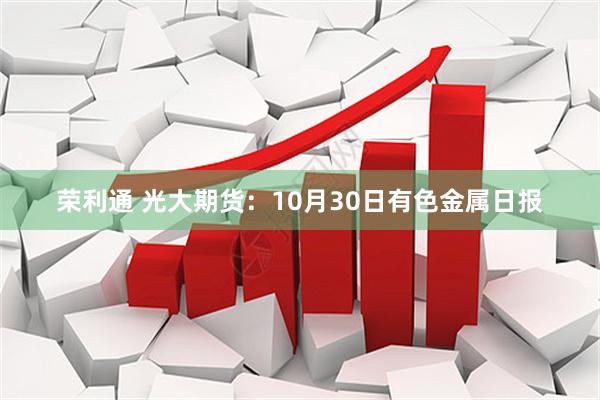 荣利通 光大期货：10月30日有色金属日报