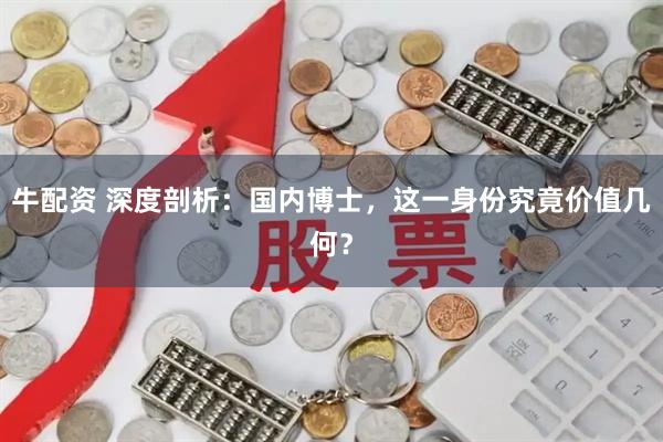 牛配资 深度剖析:国内博士,这一身份究竟价值几何?