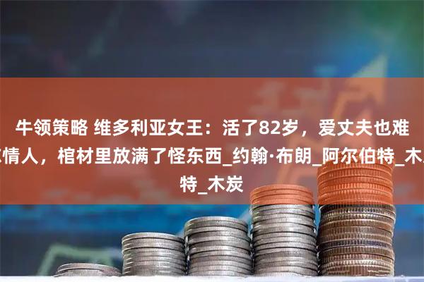 牛领策略 维多利亚女王：活了82岁，爱丈夫也难忘情人，棺材里放满了怪东西_约翰·布朗_阿尔伯特_木炭