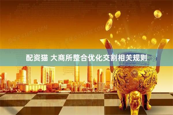 配资猫 大商所整合优化交割相关规则